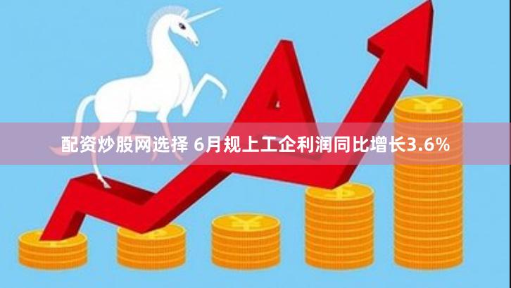 配资炒股网选择 6月规上工企利润同比增长3.6%