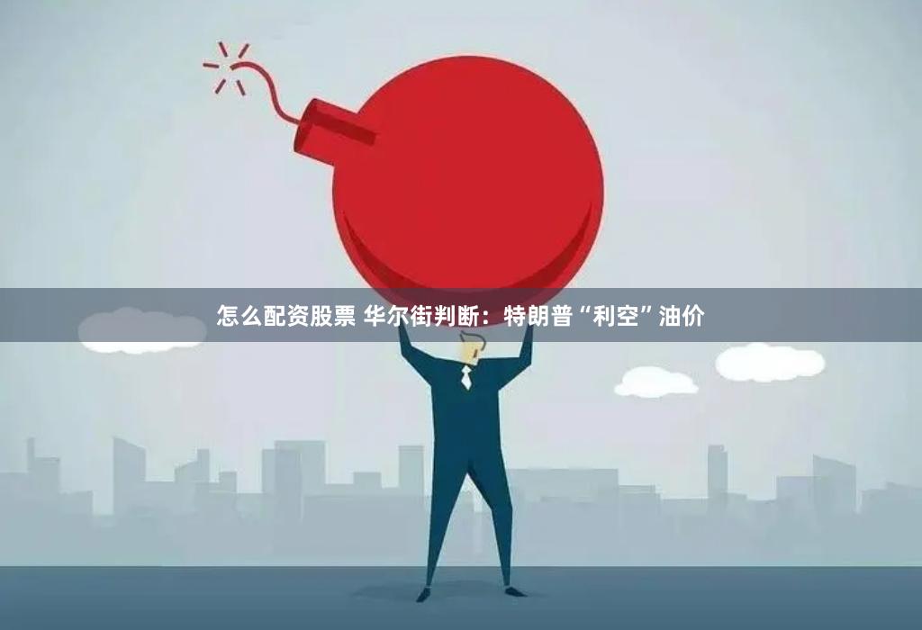 怎么配资股票 华尔街判断：特朗普“利空”油价