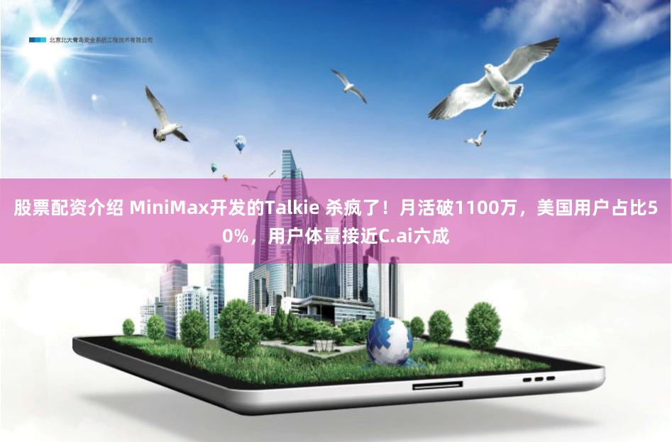 股票配资介绍 MiniMax开发的Talkie 杀疯了！月活破1100万，美国用户占比50%，用户体量接近C.ai六成