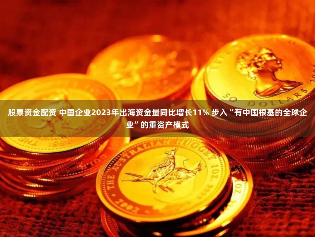 股票资金配资 中国企业2023年出海资金量同比增长11% 步入“有中国根基的全球企业”的重资产模式