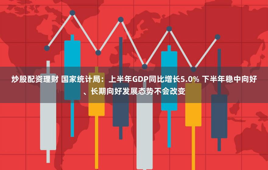 炒股配资理财 国家统计局：上半年GDP同比增长5.0% 下半年稳中向好、长期向好发展态势不会改变