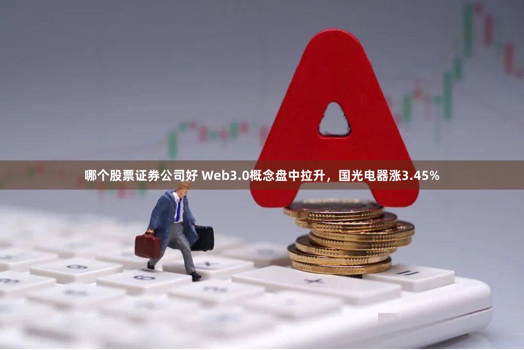 哪个股票证券公司好 Web3.0概念盘中拉升，国光电器涨3.45%