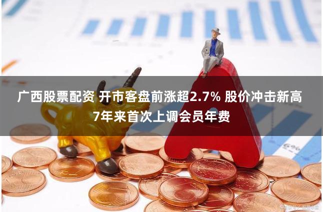 广西股票配资 开市客盘前涨超2.7% 股价冲击新高 7年来首次上调会员年费