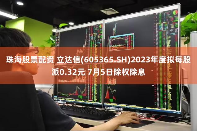 珠海股票配资 立达信(605365.SH)2023年度拟每股派0.32元 7月5日除权除息