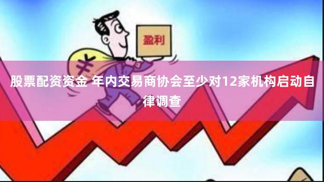 股票配资资金 年内交易商协会至少对12家机构启动自律调查