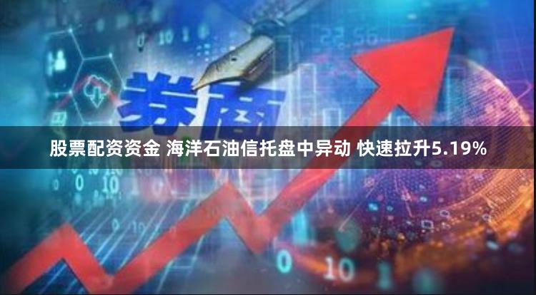 股票配资资金 海洋石油信托盘中异动 快速拉升5.19%