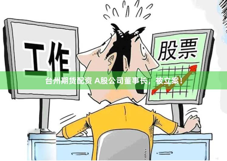 台州期货配资 A股公司董事长，被立案！