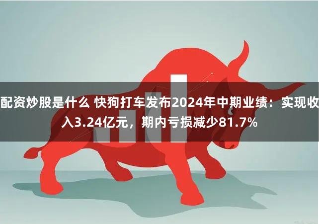 配资炒股是什么 快狗打车发布2024年中期业绩：实现收入3.24亿元，期内亏损减少81.7%