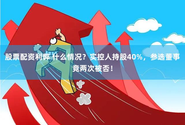 股票配资利弊 什么情况？实控人持股40%，参选董事竟两次被否！