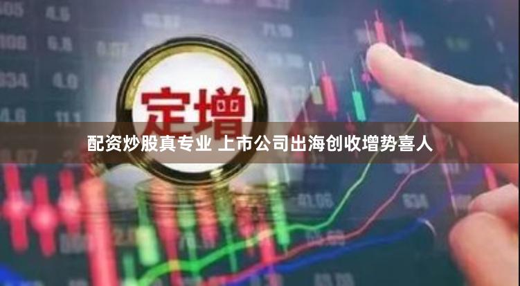 配资炒股真专业 上市公司出海创收增势喜人