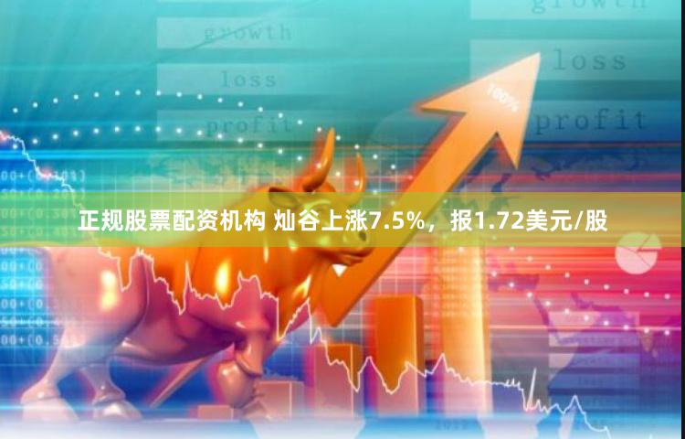 正规股票配资机构 灿谷上涨7.5%，报1.72美元/股