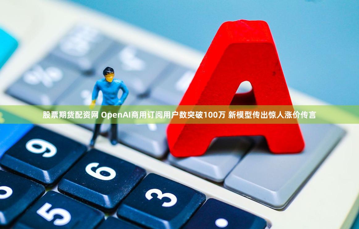 股票期货配资网 OpenAI商用订阅用户数突破100万 新模型传出惊人涨价传言