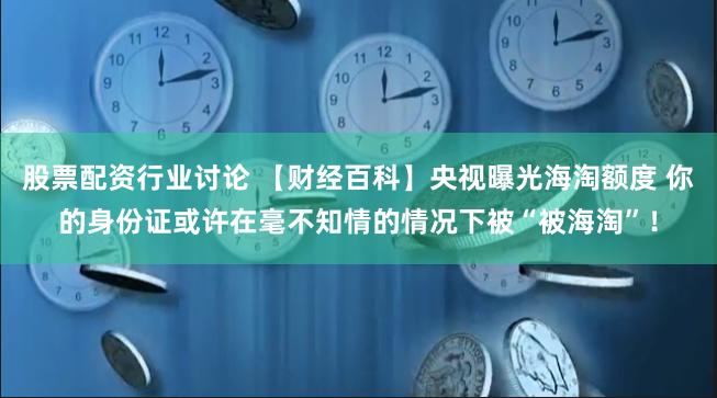 股票配资行业讨论 【财经百科】央视曝光海淘额度 你的身份证或许在毫不知情的情况下被“被海淘”！