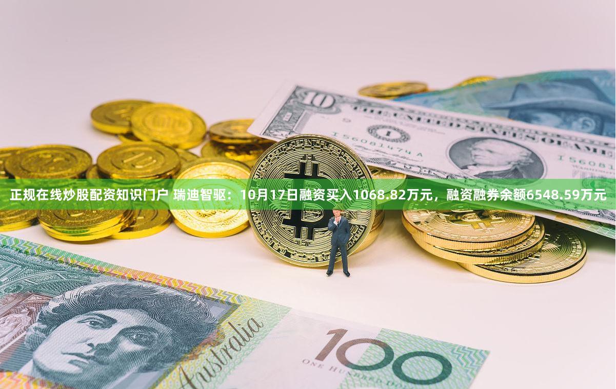 正规在线炒股配资知识门户 瑞迪智驱：10月17日融资买入1068.82万元，融资融券余额6548.59万元