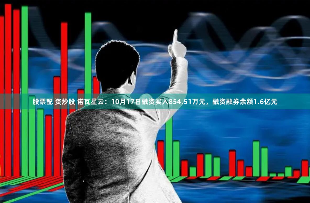 股票配 资炒股 诺瓦星云：10月17日融资买入854.51万元，融资融券余额1.6亿元