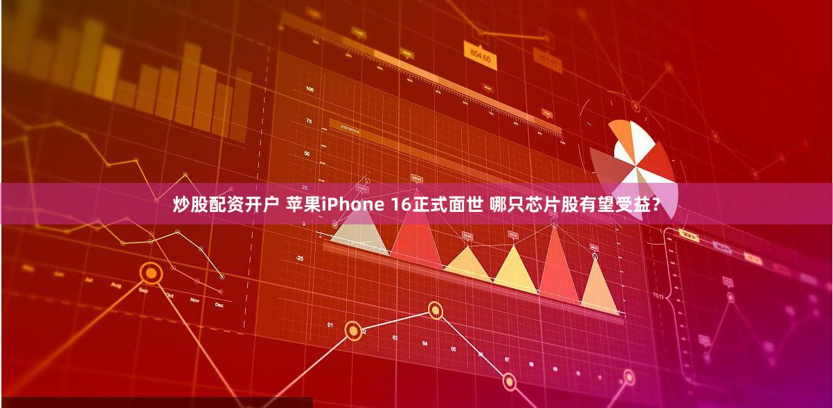 炒股配资开户 苹果iPhone 16正式面世 哪只芯片股有望受益？