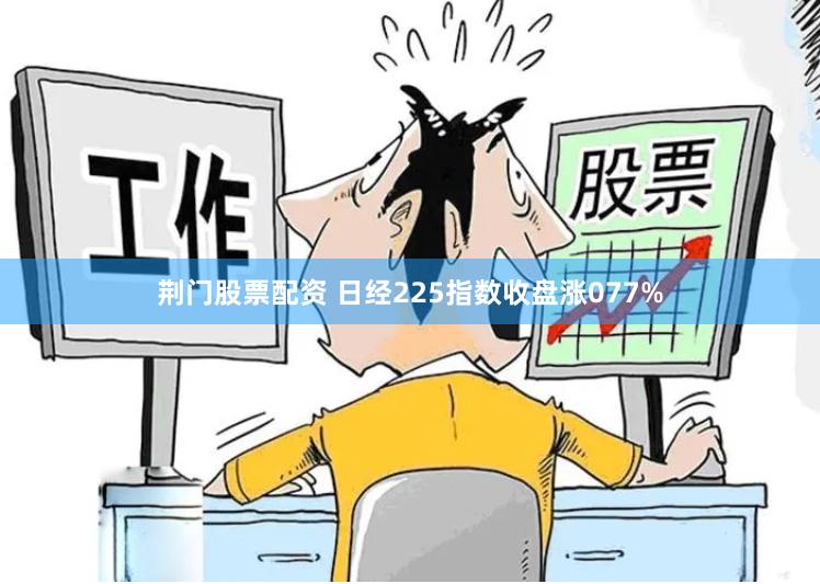 荆门股票配资 日经225指数收盘涨077%