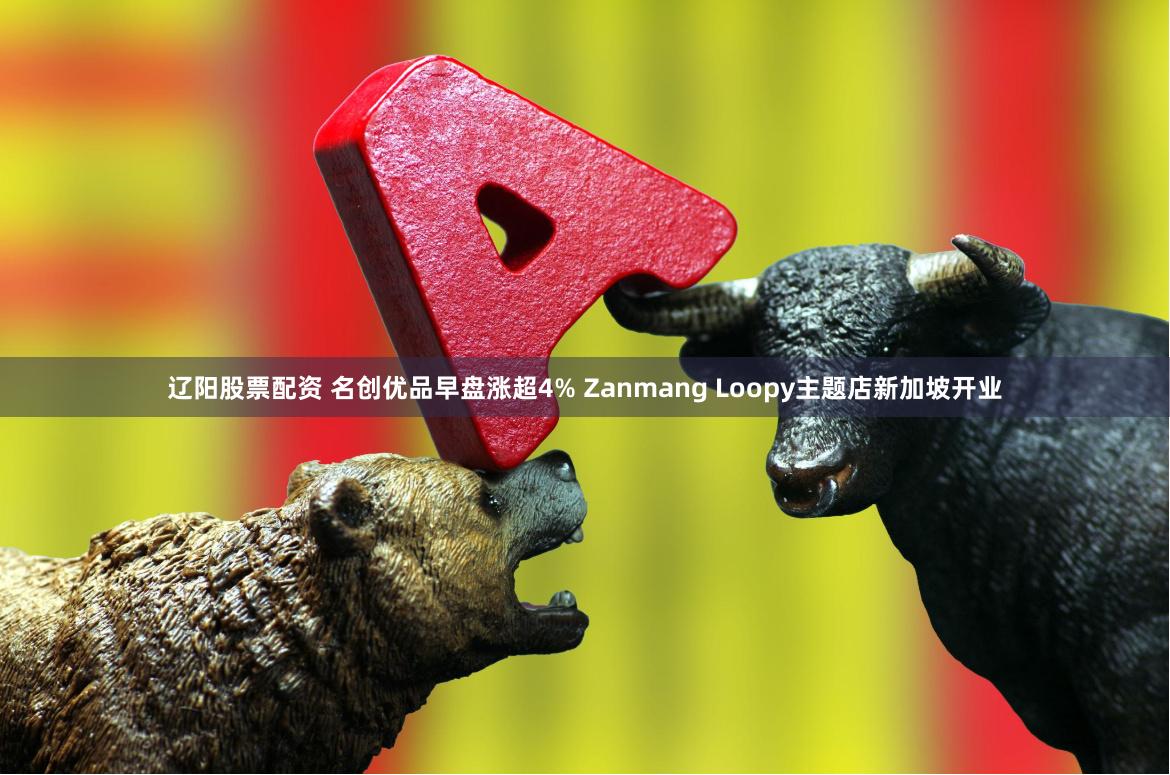 辽阳股票配资 名创优品早盘涨超4% Zanmang Loopy主题店新加坡开业