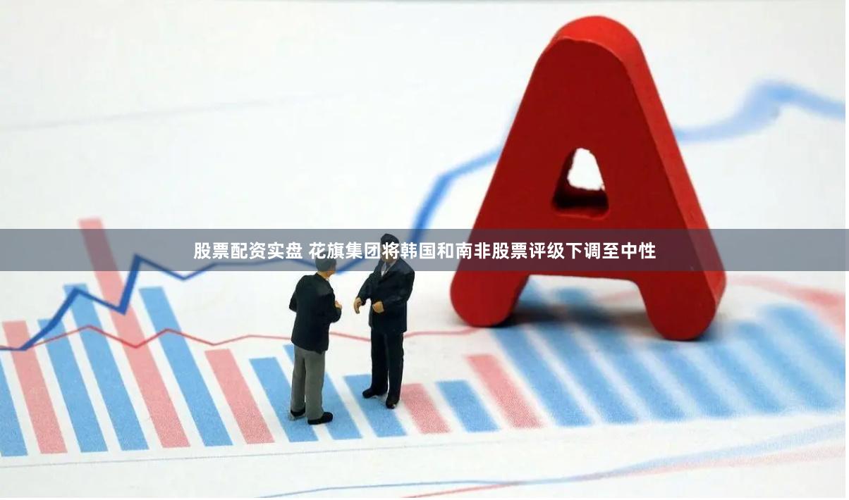 股票配资实盘 花旗集团将韩国和南非股票评级下调至中性