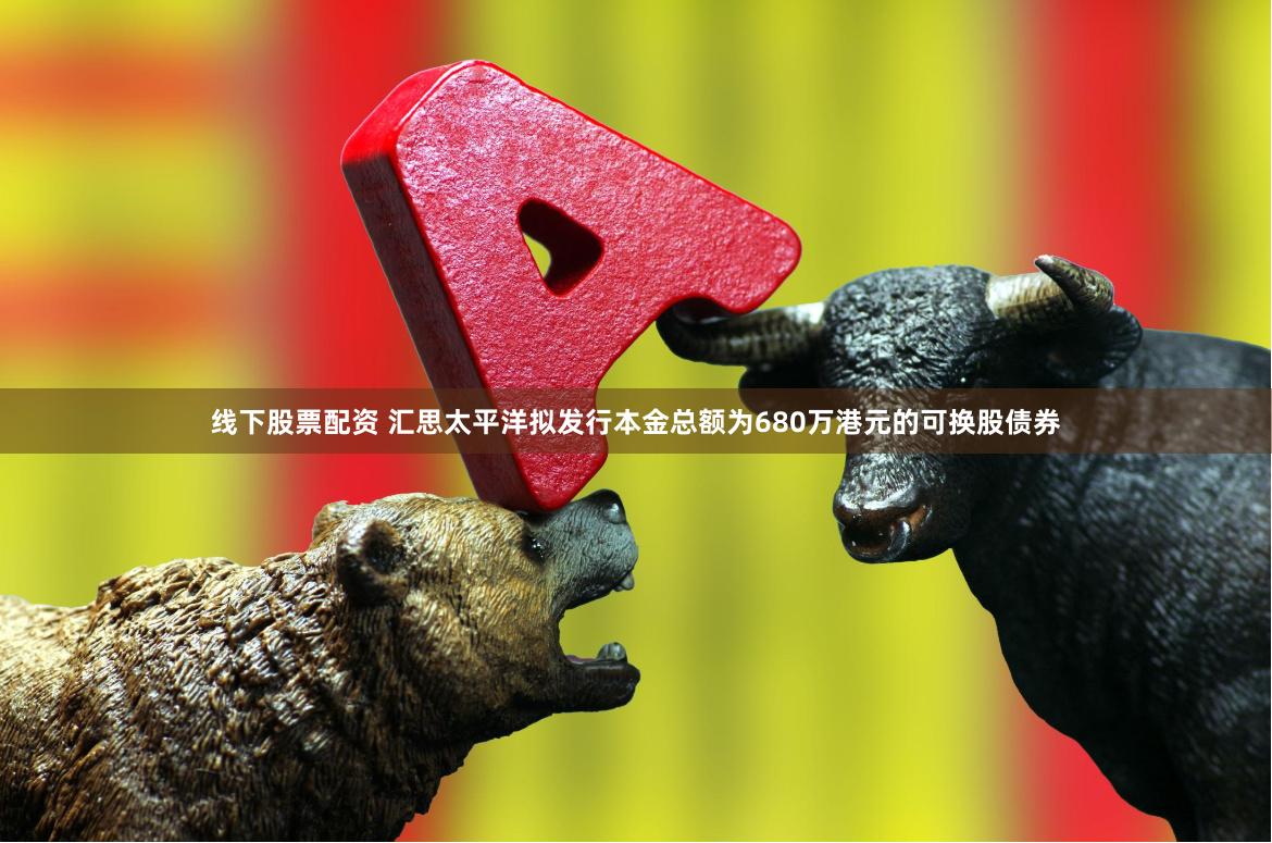 线下股票配资 汇思太平洋拟发行本金总额为680万港元的可换股债券