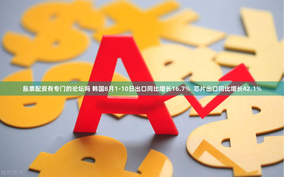 股票配资有专门的论坛吗 韩国8月1-10日出口同比增长16.7%  芯片出口同比增长42.1%