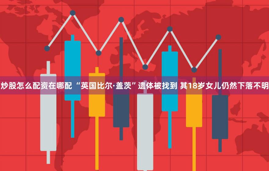 炒股怎么配资在哪配 “英国比尔·盖茨”遗体被找到 其18岁女儿仍然下落不明