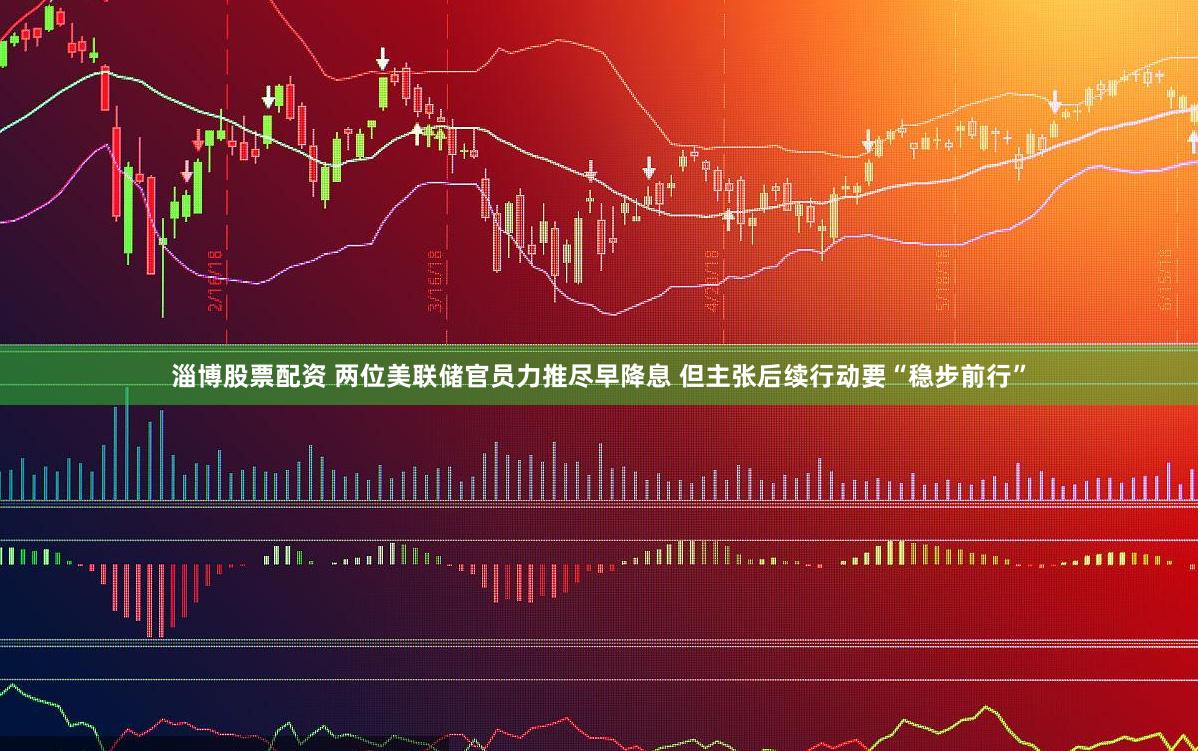 淄博股票配资 两位美联储官员力推尽早降息 但主张后续行动要“稳步前行”