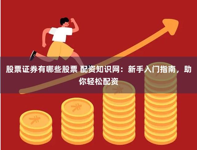 股票证券有哪些股票 配资知识网：新手入门指南，助你轻松配资