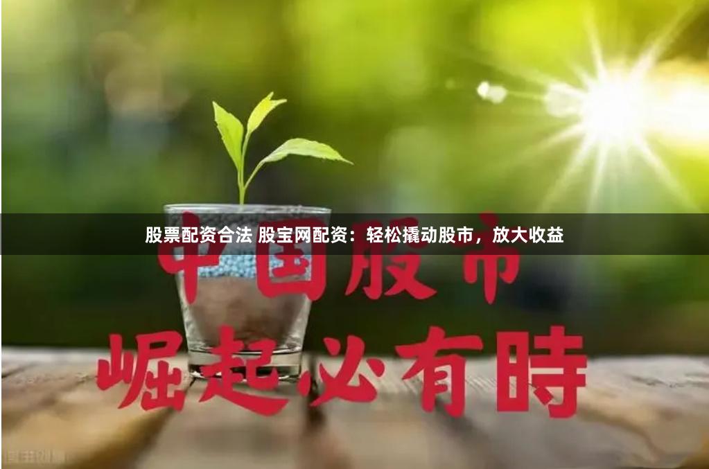 股票配资合法 股宝网配资：轻松撬动股市，放大收益