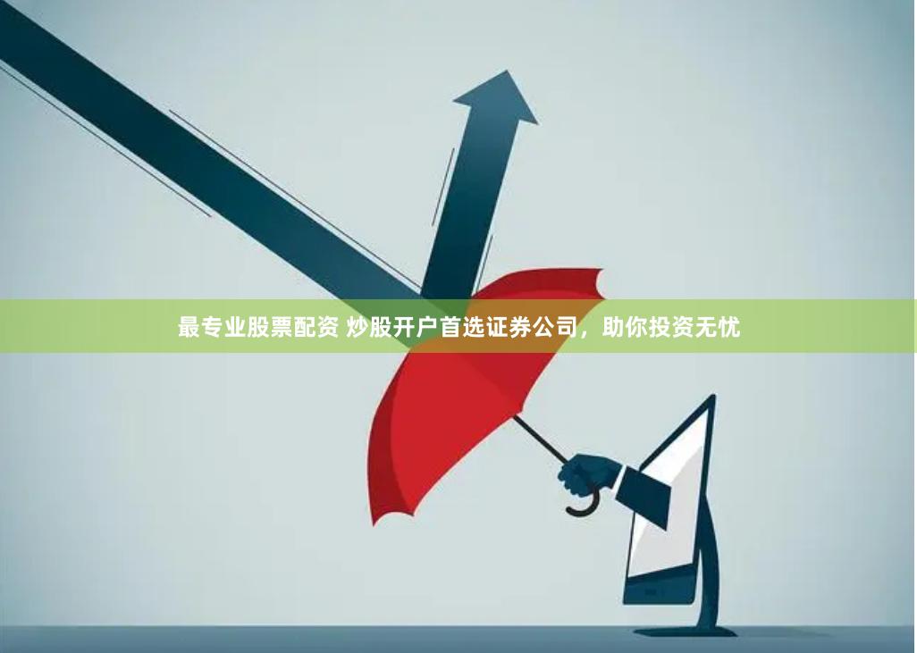 最专业股票配资 炒股开户首选证券公司，助你投资无忧