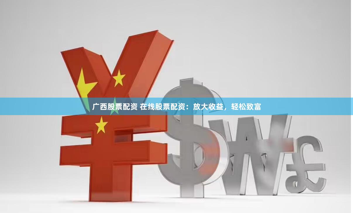 广西股票配资 在线股票配资：放大收益，轻松致富