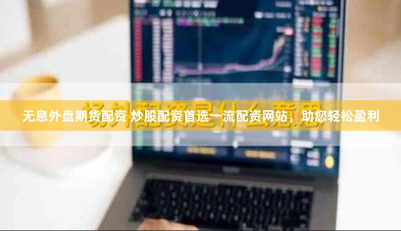 无息外盘期货配资 炒股配资首选一流配资网站，助您轻松盈利