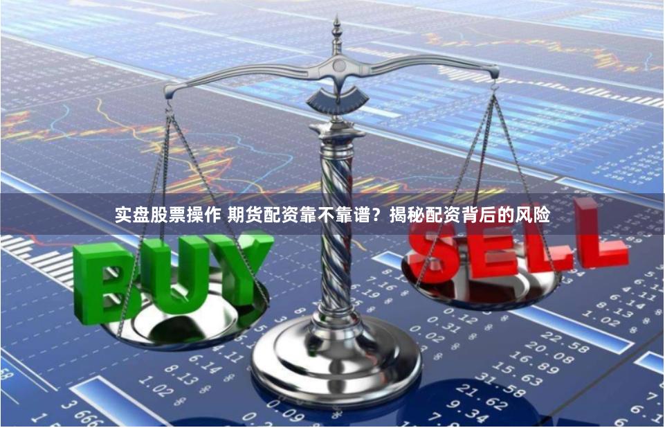实盘股票操作 期货配资靠不靠谱？揭秘配资背后的风险