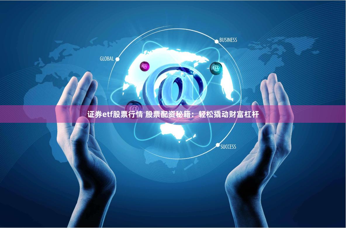 证券etf股票行情 股票配资秘籍：轻松撬动财富杠杆