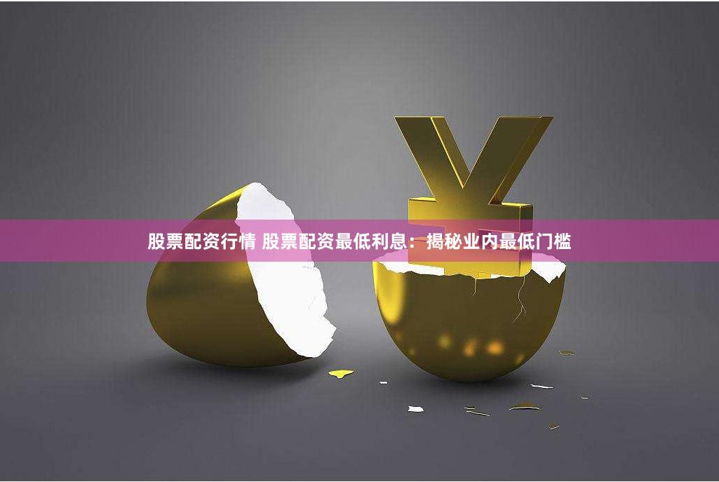 股票配资行情 股票配资最低利息：揭秘业内最低门槛