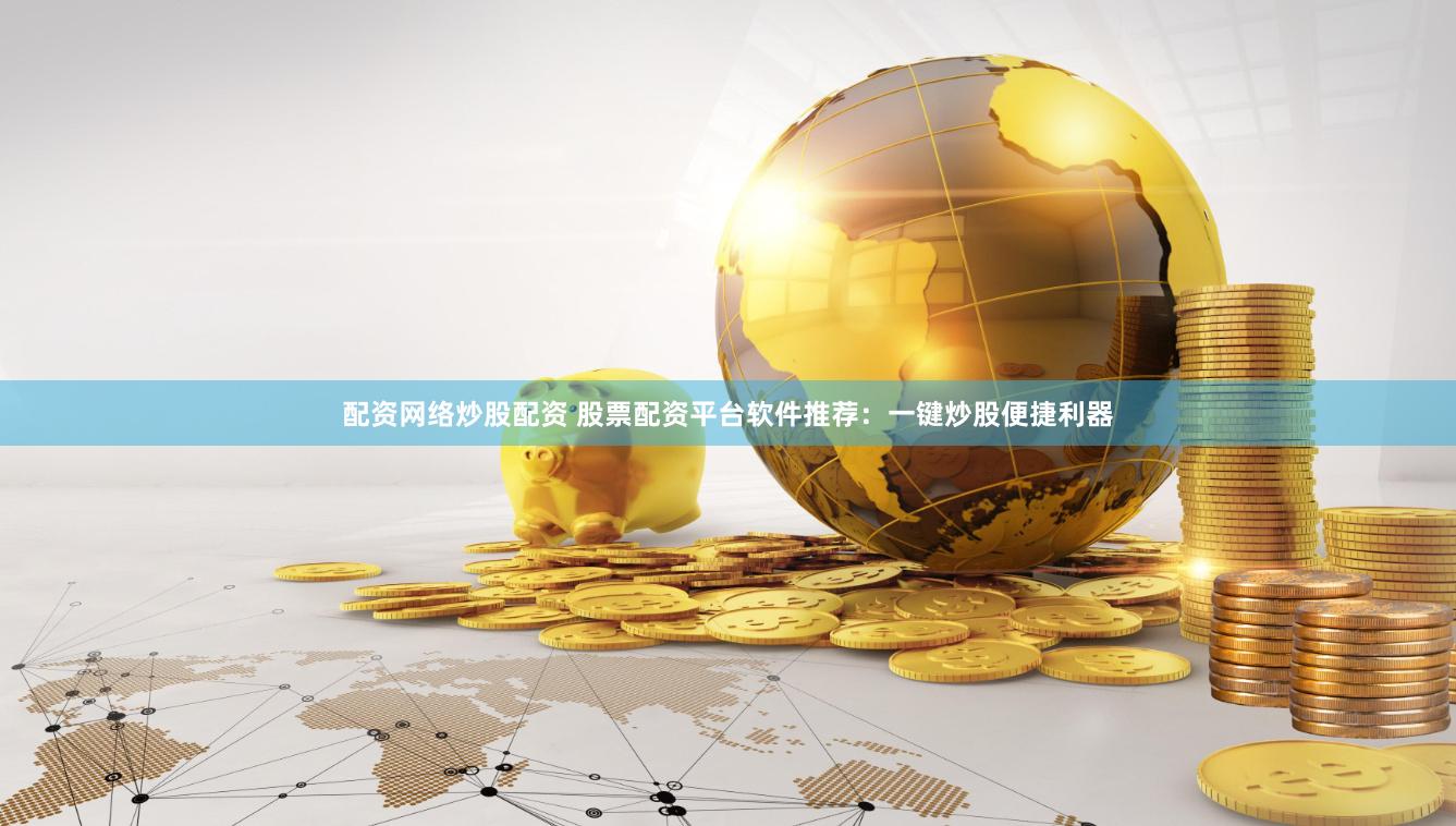 配资网络炒股配资 股票配资平台软件推荐：一键炒股便捷利器