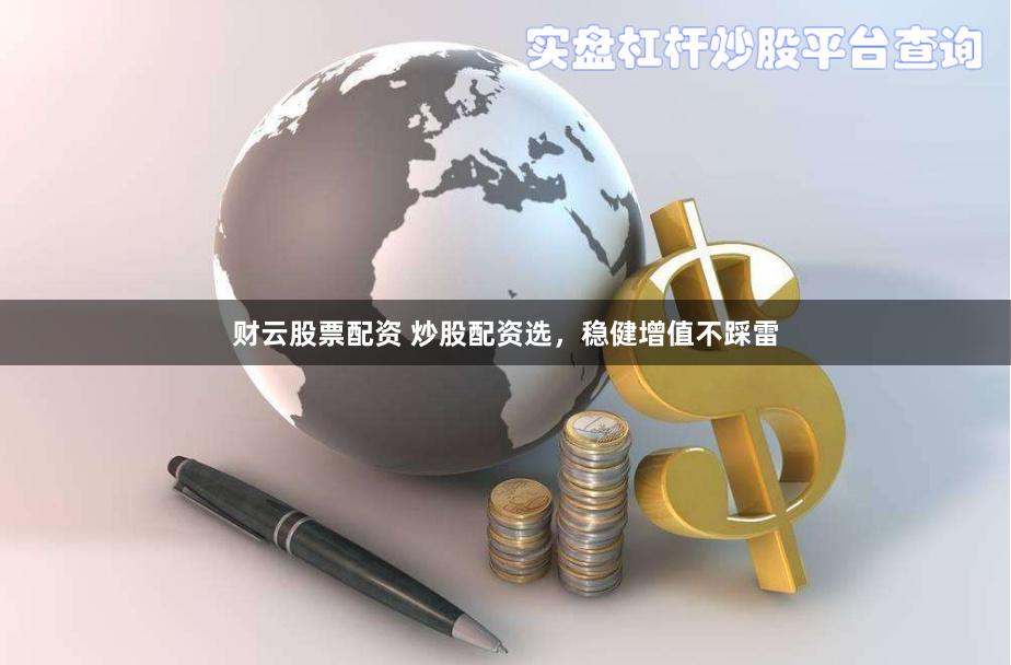 财云股票配资 炒股配资选，稳健增值不踩雷