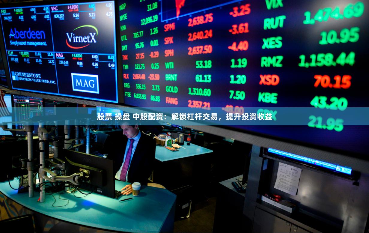 股票 操盘 中股配资：解锁杠杆交易，提升投资收益