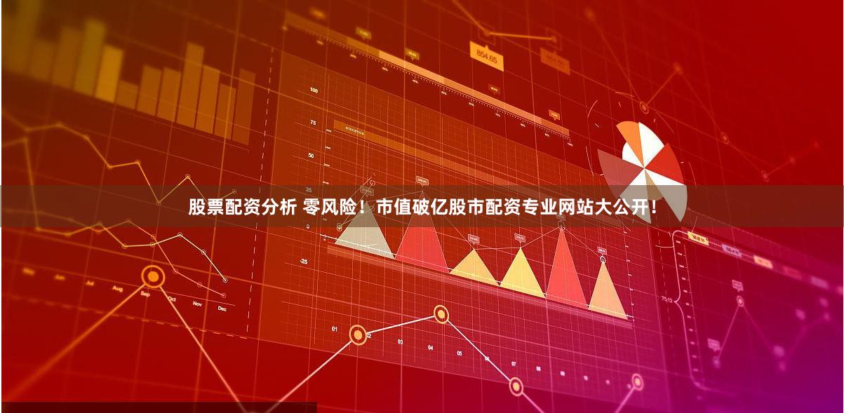 股票配资分析 零风险！市值破亿股市配资专业网站大公开！