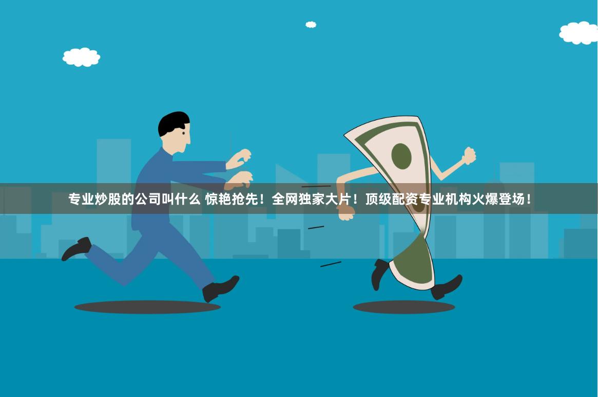 专业炒股的公司叫什么 惊艳抢先！全网独家大片！顶级配资专业机构火爆登场！