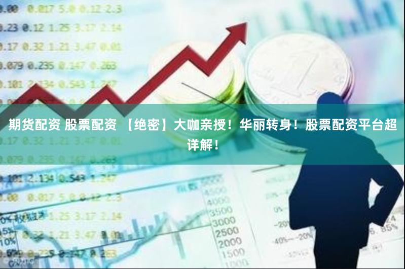 期货配资 股票配资 【绝密】大咖亲授！华丽转身！股票配资平台超详解！