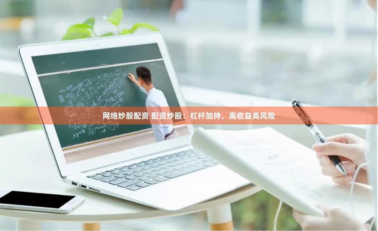 网络炒股配资 配资炒股：杠杆加持，高收益高风险