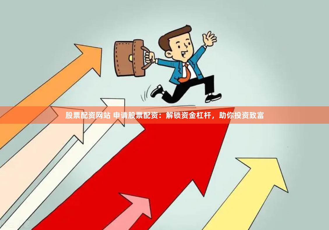 股票配资网站 申请股票配资：解锁资金杠杆，助你投资致富