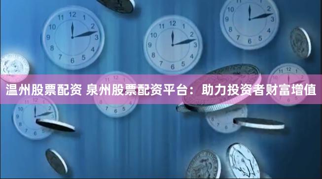 温州股票配资 泉州股票配资平台：助力投资者财富增值
