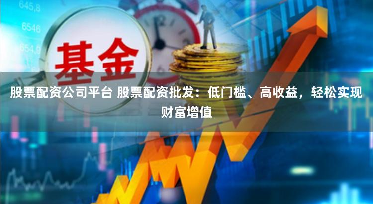 股票配资公司平台 股票配资批发：低门槛、高收益，轻松实现财富增值