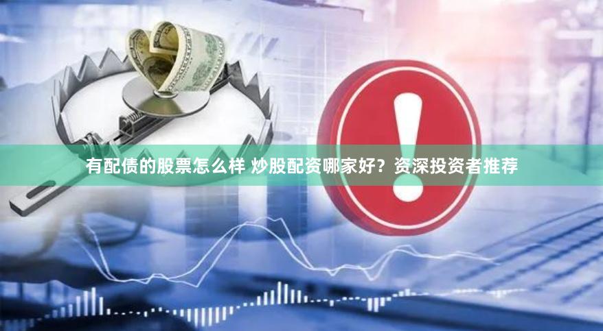 有配债的股票怎么样 炒股配资哪家好？资深投资者推荐