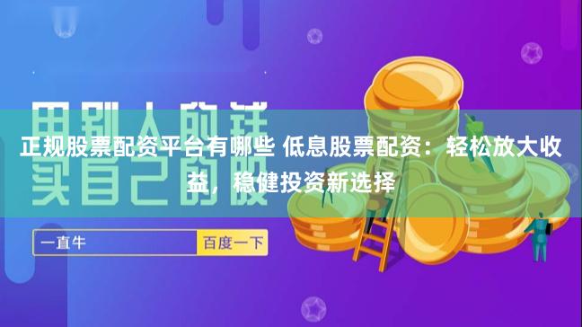 正规股票配资平台有哪些 低息股票配资：轻松放大收益，稳健投资新选择