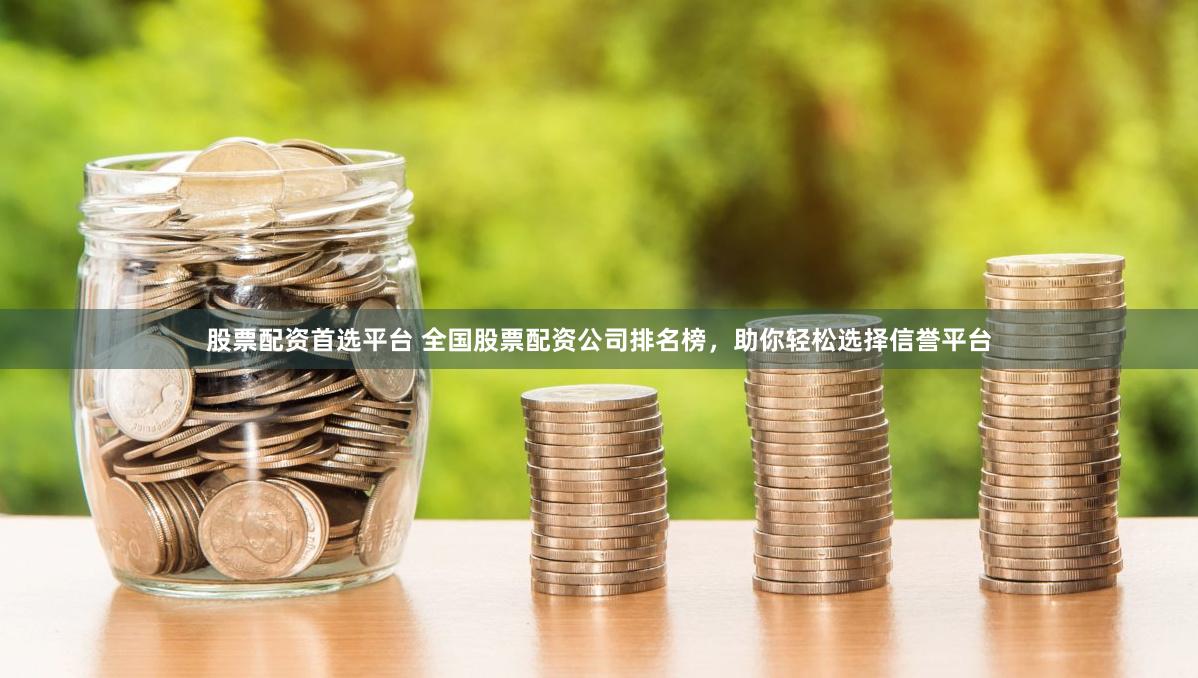 股票配资首选平台 全国股票配资公司排名榜，助你轻松选择信誉平台