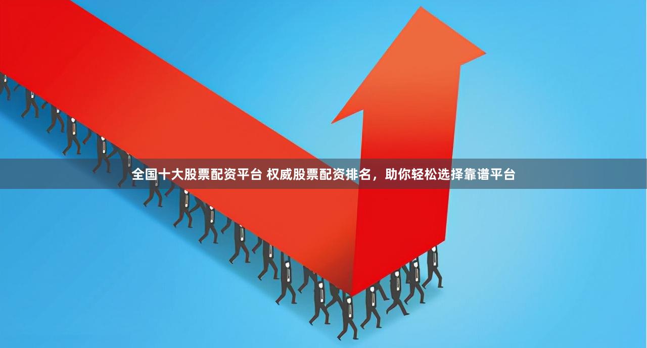 全国十大股票配资平台 权威股票配资排名，助你轻松选择靠谱平台