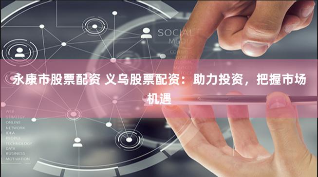 永康市股票配资 义乌股票配资：助力投资，把握市场机遇